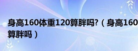 身高160体重120算胖吗?（身高160体重120算胖吗）