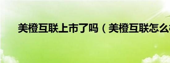 美橙互联上市了吗（美橙互联怎么样）
