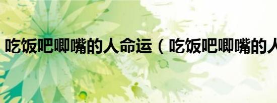 吃饭吧唧嘴的人命运（吃饭吧唧嘴的人命贱）