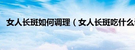 女人长斑如何调理（女人长斑吃什么调理）