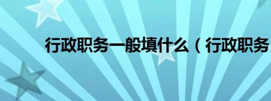 行政职务一般填什么（行政职务）
