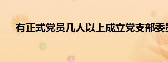 有正式党员几人以上成立党支部委员会
