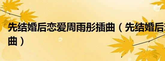 先结婚后恋爱周雨彤插曲（先结婚后恋爱片尾曲）