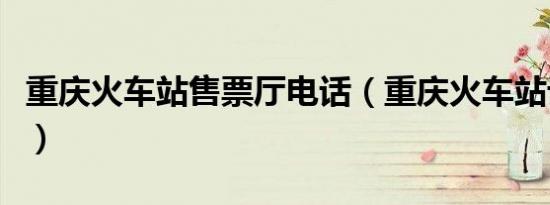 重庆火车站售票厅电话（重庆火车站订票电话）