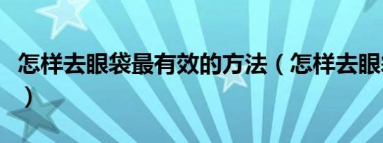 怎样去眼袋最有效的方法（怎样去眼袋最有效）