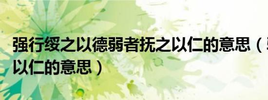 强行绥之以德弱者抚之以仁的意思（弱者抚之以仁的意思）