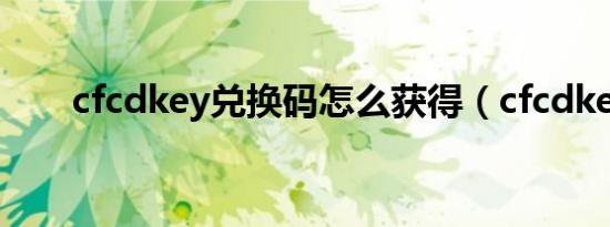 cfcdkey兑换码怎么获得（cfcdkey）