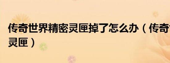 传奇世界精密灵匣掉了怎么办（传奇世界精密灵匣）