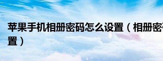 苹果手机相册密码怎么设置（相册密码怎么设置）