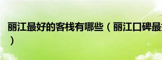 丽江最好的客栈有哪些（丽江口碑最好的客栈）
