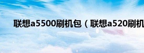 联想a5500刷机包（联想a520刷机包）