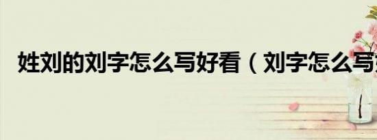 姓刘的刘字怎么写好看（刘字怎么写好看）