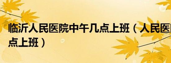临沂人民医院中午几点上班（人民医院中午几点上班）