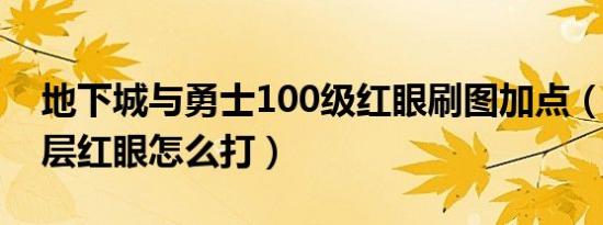 地下城与勇士100级红眼刷图加点（dnf100层红眼怎么打）