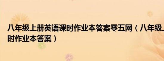 八年级上册英语课时作业本答案零五网（八年级上册英语课时作业本答案）