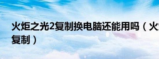 火炬之光2复制换电脑还能用吗（火炬之光2复制）