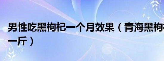 男性吃黑枸杞一个月效果（青海黑枸杞多少钱一斤）