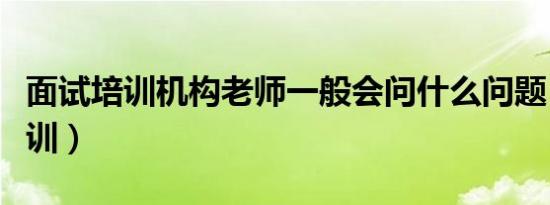 面试培训机构老师一般会问什么问题（面试培训）