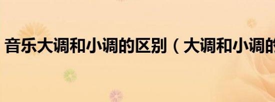 音乐大调和小调的区别（大调和小调的区别）