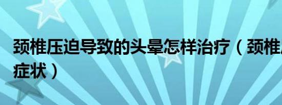 颈椎压迫导致的头晕怎样治疗（颈椎压迫头晕症状）