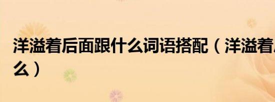 洋溢着后面跟什么词语搭配（洋溢着后面跟什么）
