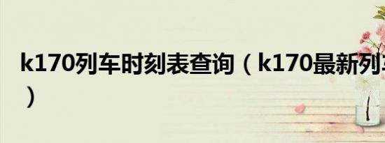 k170列车时刻表查询（k170最新列车时刻表）
