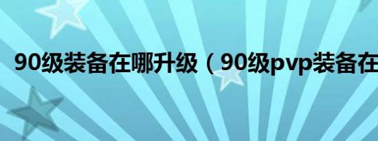 90级装备在哪升级（90级pvp装备在哪换）