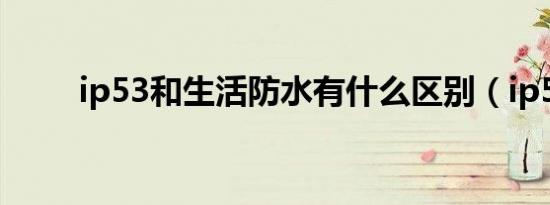 ip53和生活防水有什么区别（ip5）