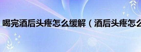 喝完酒后头疼怎么缓解（酒后头疼怎么缓解）