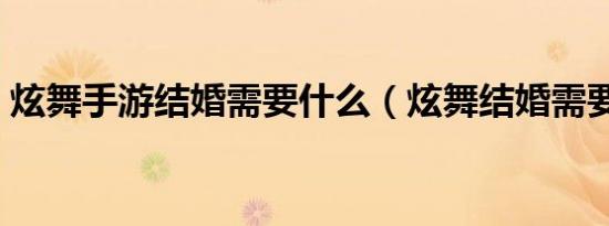 炫舞手游结婚需要什么（炫舞结婚需要什么）