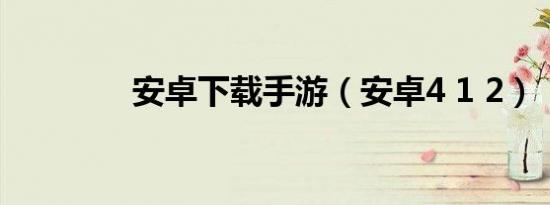 安卓下载手游（安卓4 1 2）