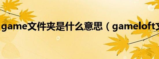 game文件夹是什么意思（gameloft文件夹）