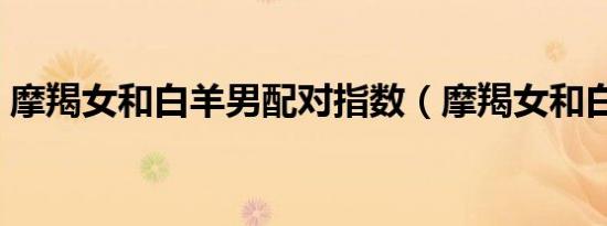 摩羯女和白羊男配对指数（摩羯女和白羊男）