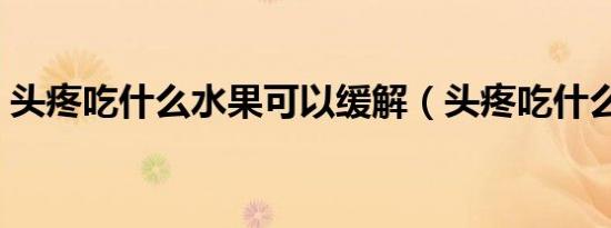 头疼吃什么水果可以缓解（头疼吃什么水果）