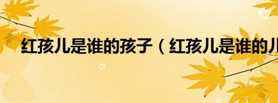 红孩儿是谁的孩子（红孩儿是谁的儿子）