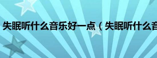 失眠听什么音乐好一点（失眠听什么音乐好）