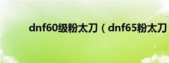 dnf60级粉太刀（dnf65粉太刀）
