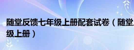 随堂反馈七年级上册配套试卷（随堂反馈七年级上册）