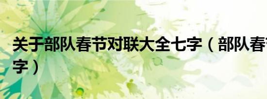 关于部队春节对联大全七字（部队春节对联七字）