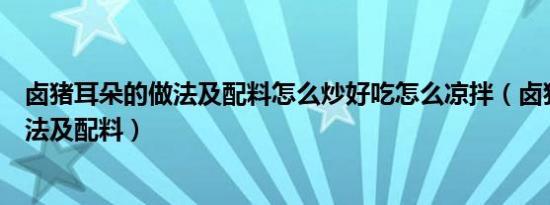 卤猪耳朵的做法及配料怎么炒好吃怎么凉拌（卤猪耳朵的做法及配料）