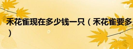 禾花雀现在多少钱一只（禾花雀要多少钱一只）