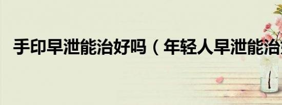 手印早泄能治好吗（年轻人早泄能治好吗）