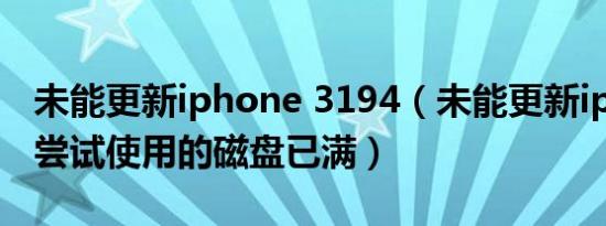 未能更新iphone 3194（未能更新iphone您尝试使用的磁盘已满）