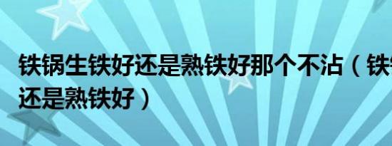 铁锅生铁好还是熟铁好那个不沾（铁锅生铁好还是熟铁好）