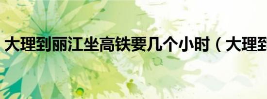 大理到丽江坐高铁要几个小时（大理到丽江）