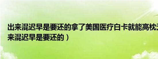 出来混迟早是要还的拿了美国医疗白卡就能高枕无忧吗（出来混迟早是要还的）