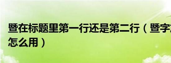 暨在标题里第一行还是第二行（暨字放在标题怎么用）