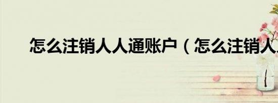 怎么注销人人通账户（怎么注销人人）