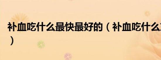 补血吃什么最快最好的（补血吃什么东西最好）