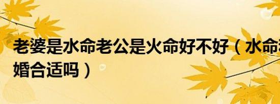 老婆是水命老公是火命好不好（水命和火命结婚合适吗）